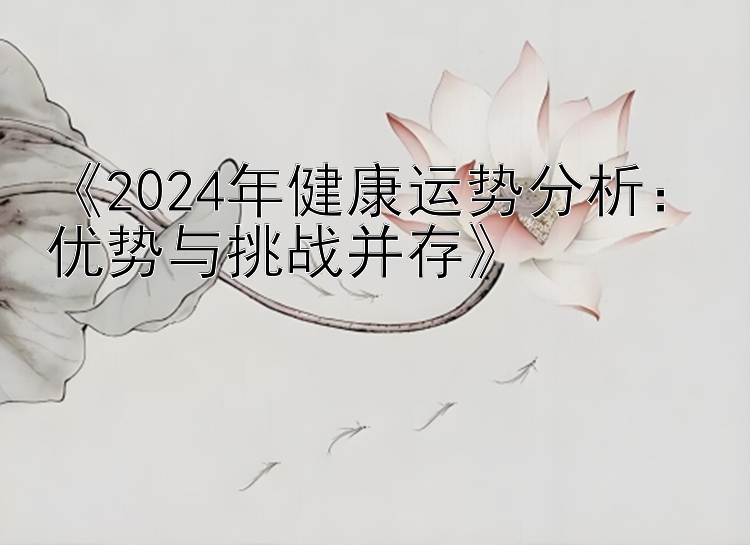 《2024年健康运势分析：优势与挑战并存》