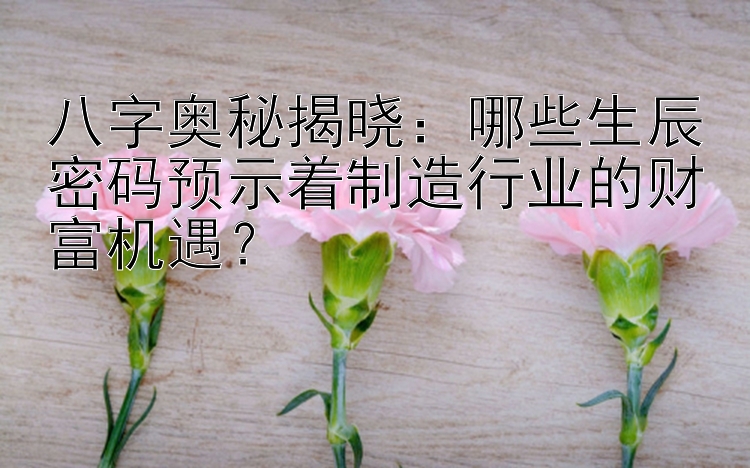 八字奥秘揭晓：哪些生辰密码预示着制造行业的财富机遇？