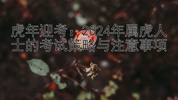 虎年迎考：2024年属虎人士的考试策略与注意事项