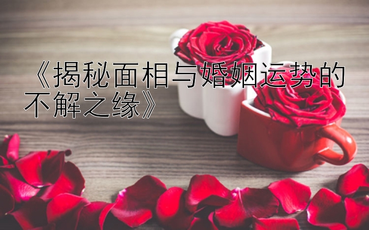 《揭秘面相与婚姻运势的不解之缘》