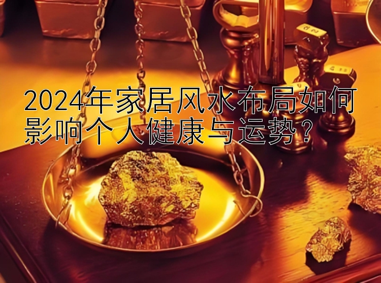 2024年家居风水布局如何影响个人健康与运势？