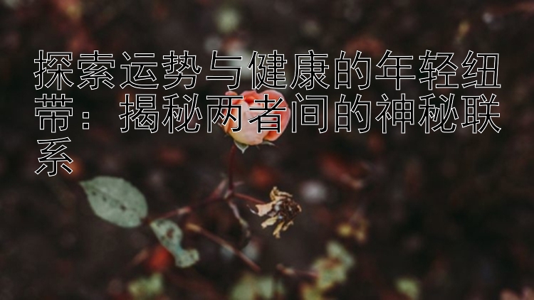 探索运势与健康的年轻纽带：揭秘两者间的神秘联系