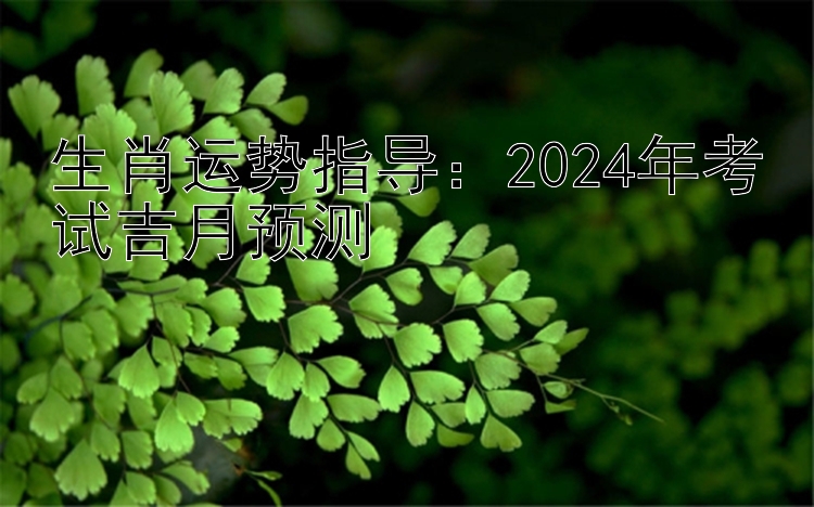 生肖运势指导：2024年考试吉月预测