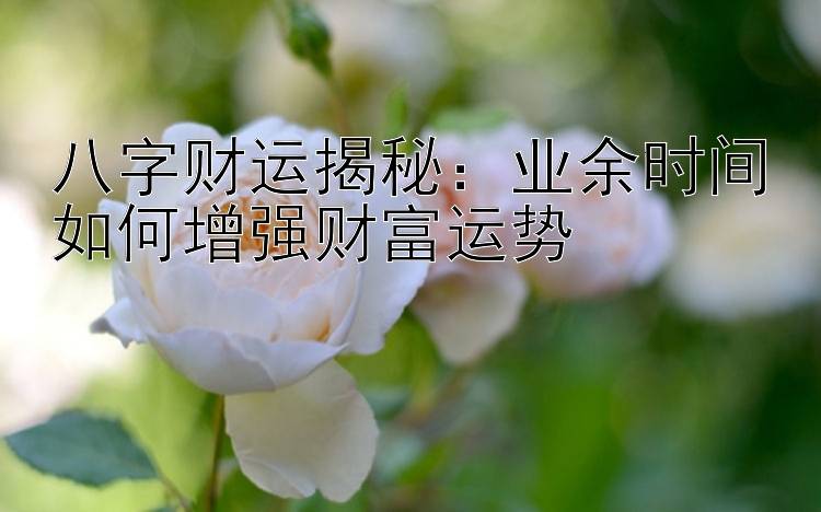 八字财运揭秘：业余时间如何增强财富运势