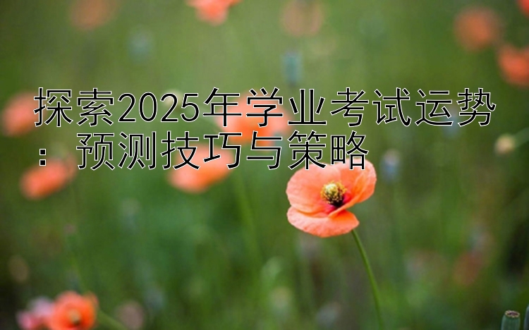 探索2025年学业考试运势：预测技巧与策略