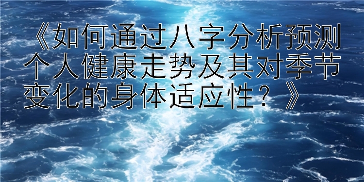 《如何通过八字分析预测个人健康走势及其对季节变化的身体适应性？》