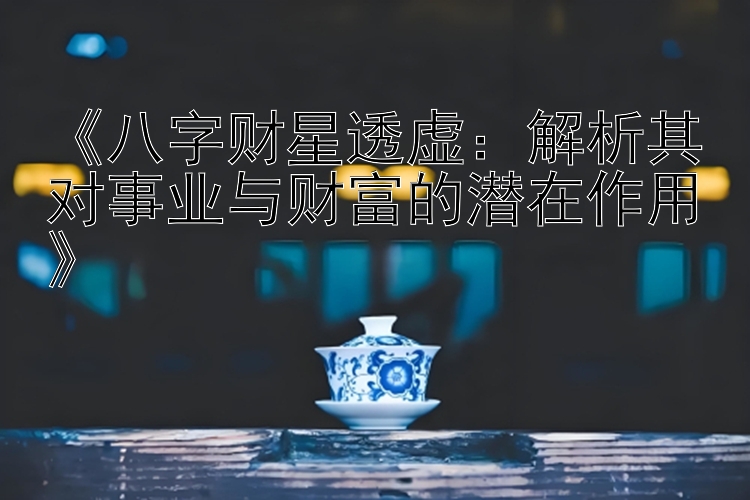 幸运快三必中计划   《八字财星透虚：解析其对事业与财富的潜在作用》