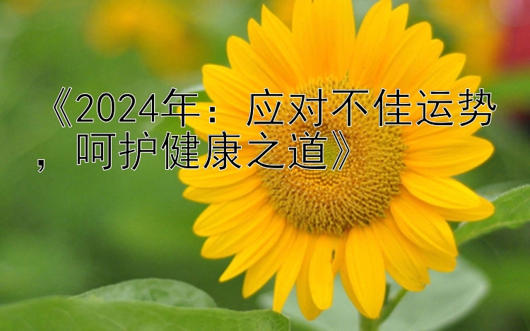 《2024年：应对不佳运势，呵护健康之道》