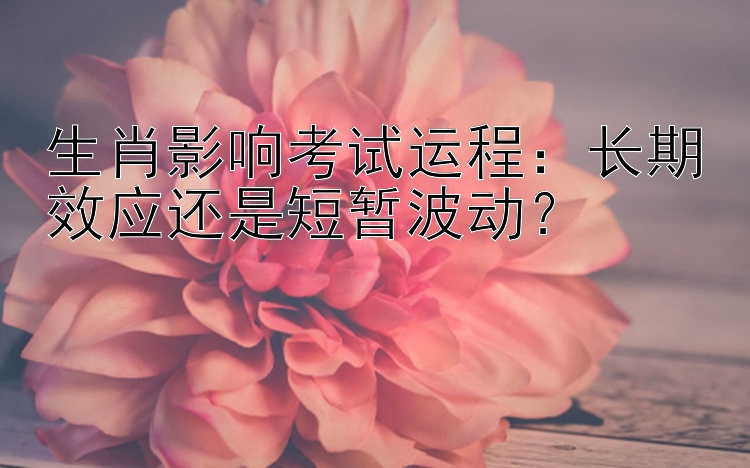 生肖影响考试运程：长期效应还是短暂波动？