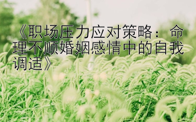 《职场压力应对策略：命理不顺婚姻感情中的自我调适》