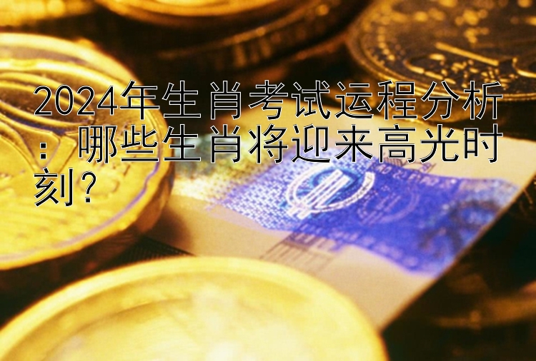 2024年生肖考试运程分析：哪些生肖将迎来高光时刻？