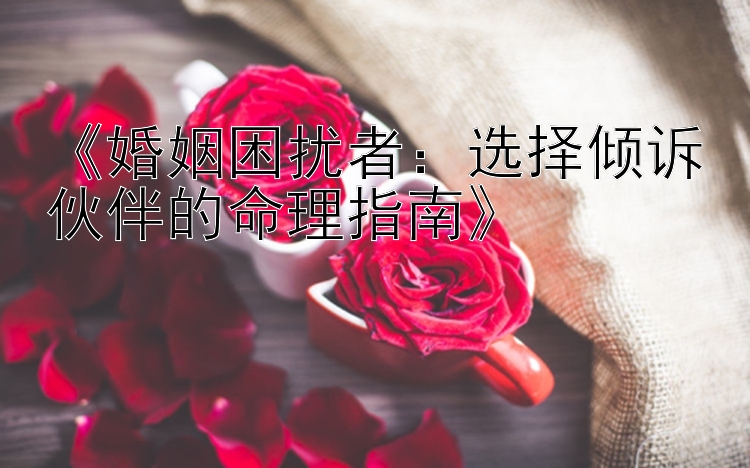 《婚姻困扰者：选择倾诉伙伴的命理指南》