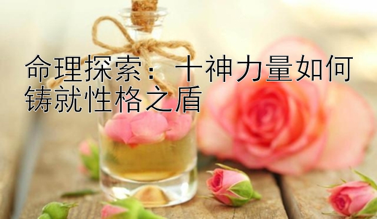 命理探索：十神力量如何铸就性格之盾