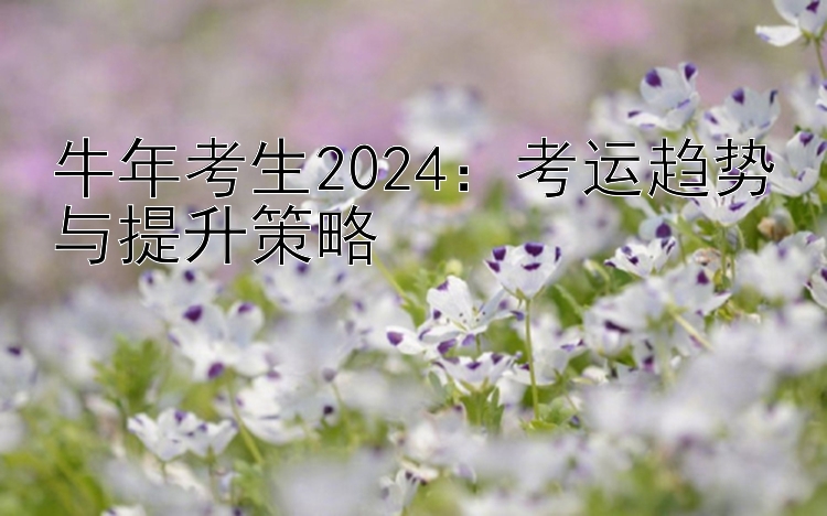 牛年考生2024：考运趋势与提升策略