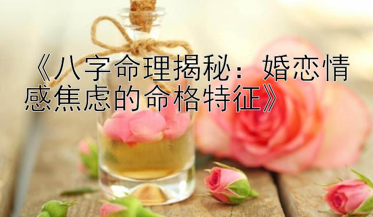 《八字命理揭秘：婚恋情感焦虑的命格特征》