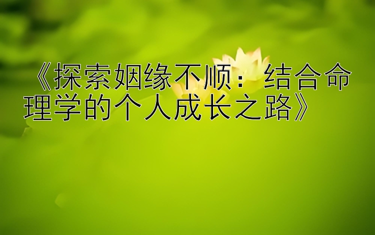 《探索姻缘不顺：结合命理学的个人成长之路》