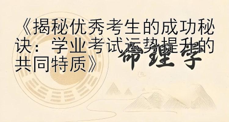 《揭秘优秀考生的成功秘诀：学业考试运势提升的共同特质》