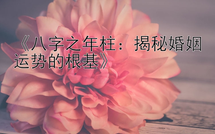 《八字之年柱：揭秘婚姻运势的根基》