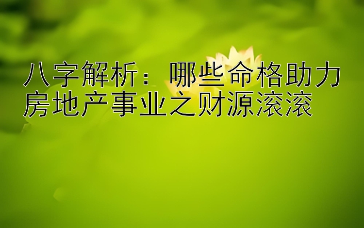 八字解析：哪些命格助力房地产事业之财源滚滚