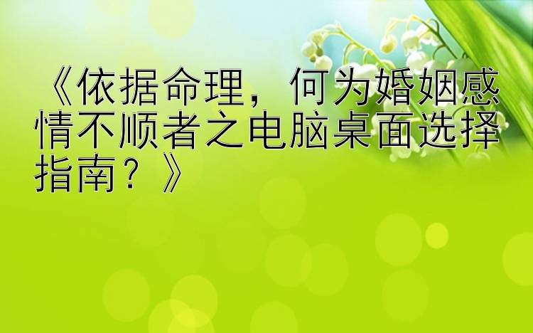 《依据命理，何为婚姻感情不顺者之电脑桌面选择指南？》