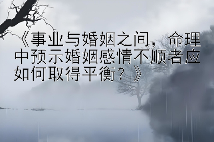 《事业与婚姻之间，命理中预示婚姻感情不顺者应如何取得平衡？》