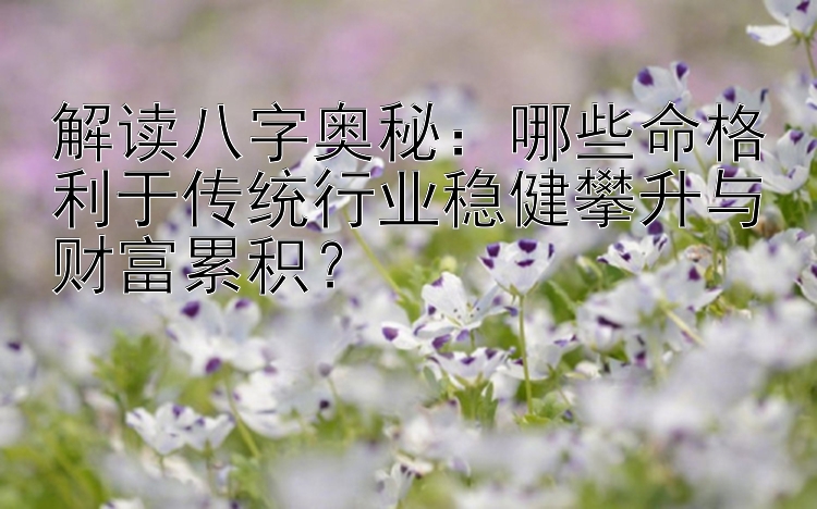 解读八字奥秘：哪些命格利于传统行业稳健攀升与财富累积？