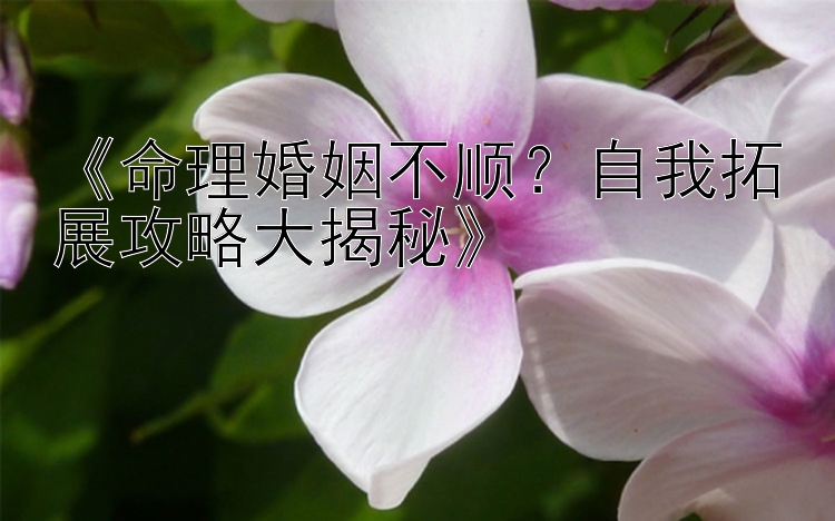 《命理婚姻不顺？自我拓展攻略大揭秘》