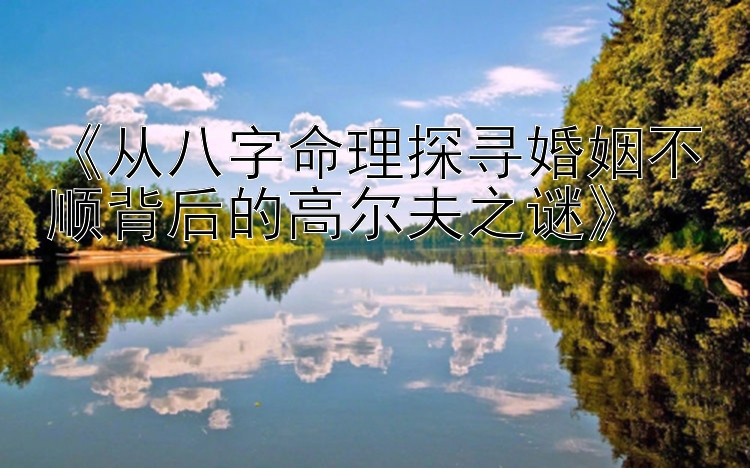 《从八字命理探寻婚姻不顺背后的高尔夫之谜》