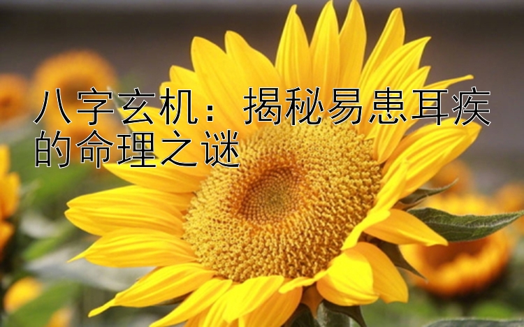 八字玄机：揭秘易患耳疾的命理之谜