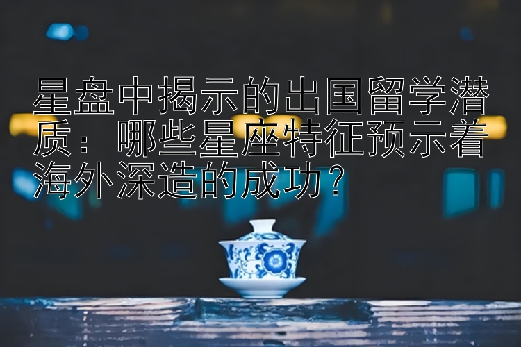 星盘中揭示的出国留学潜质：哪些星座特征预示着海外深造的成功？