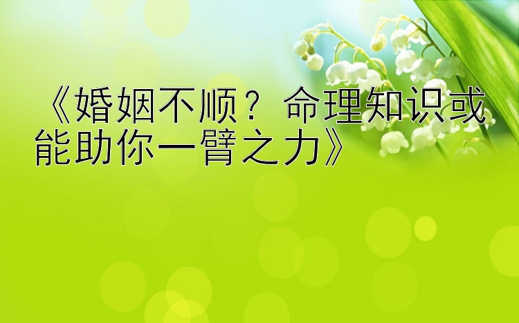 《婚姻不顺？命理知识或能助你一臂之力》