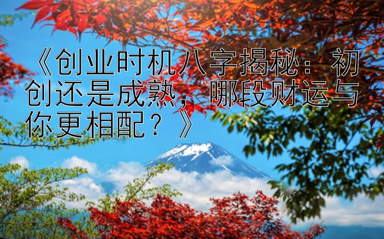 《创业时机八字揭秘：初创还是成熟，哪段财运与你更相配？》