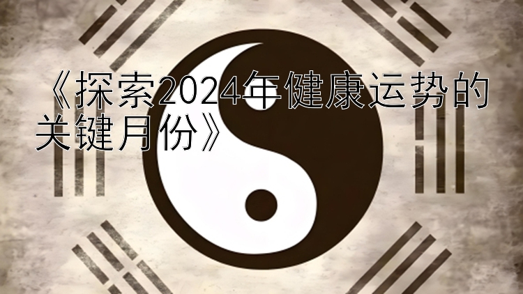 《探索2024年健康运势的关键月份》