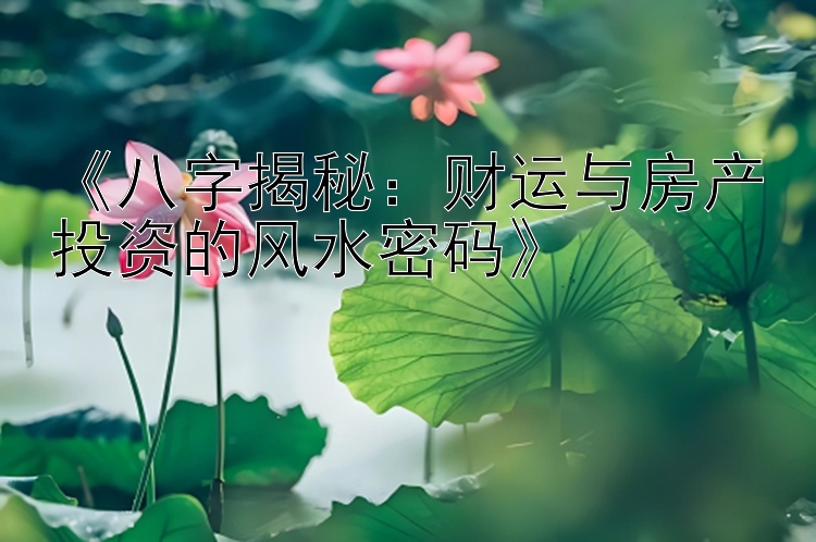 《八字揭秘：财运与房产投资的风水密码》