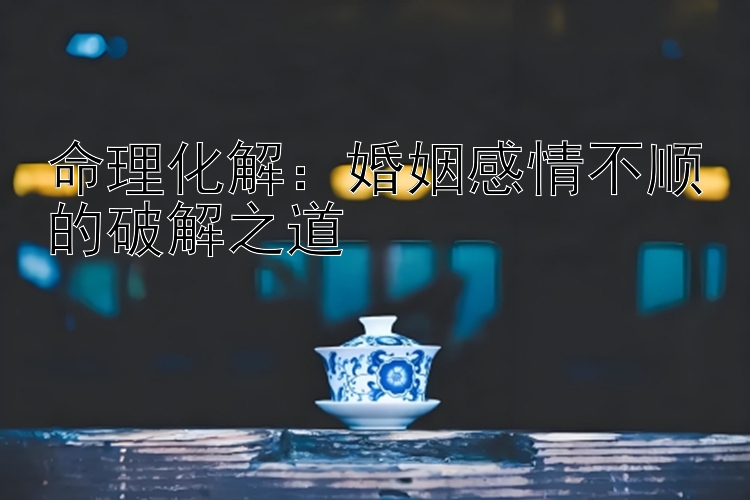 命理化解：婚姻感情不顺的破解之道