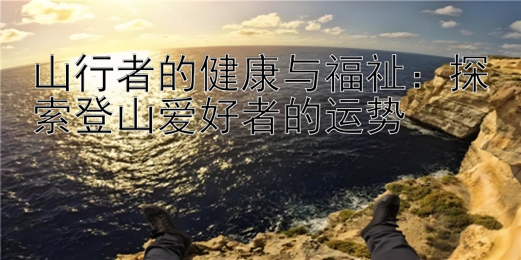 山行者的健康与福祉：探索登山爱好者的运势