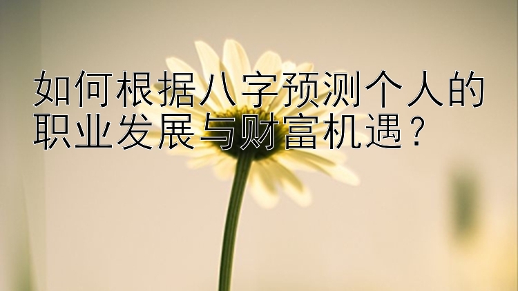 如何根据八字预测个人的职业发展与财富机遇？