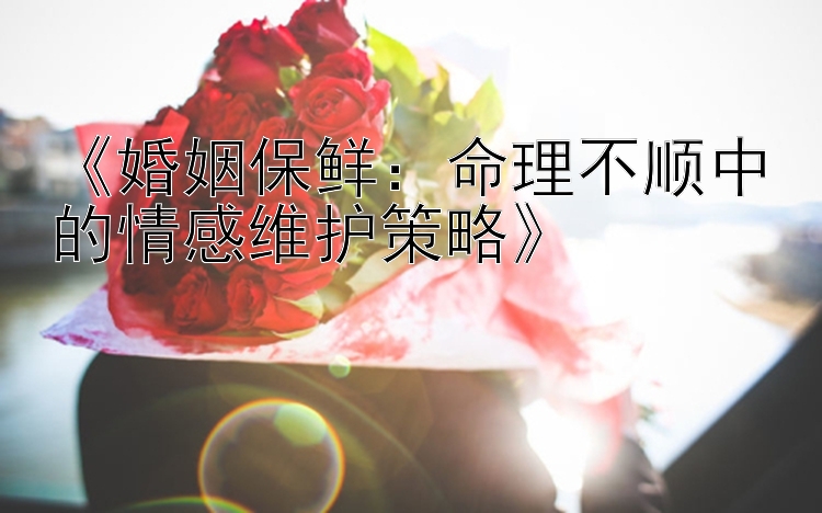 《婚姻保鲜：命理不顺中的情感维护策略》