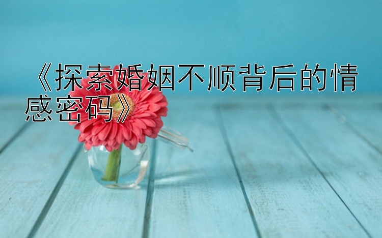 《探索婚姻不顺背后的情感密码》