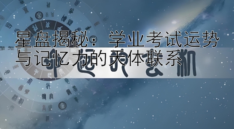 星盘揭秘：学业考试运势与记忆力的天体联系