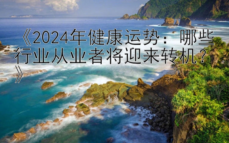 《2024年健康运势：哪些行业从业者将迎来转机？》