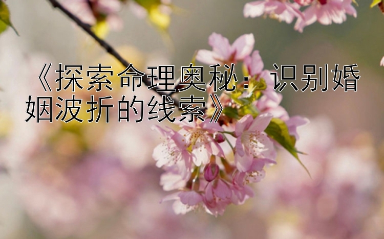 《探索命理奥秘：识别婚姻波折的线索》