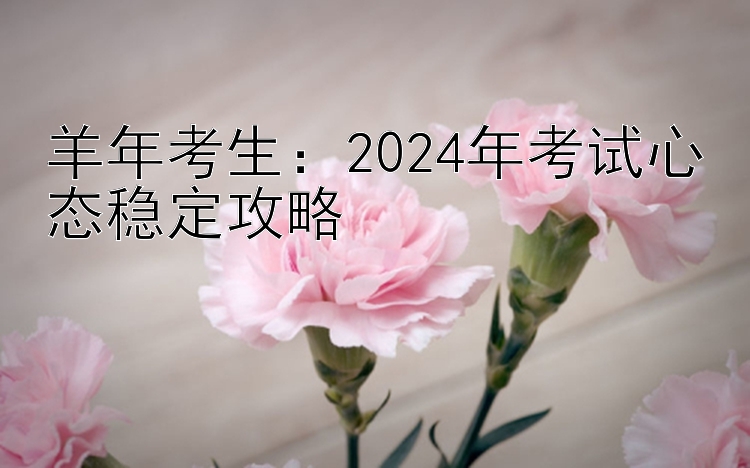 羊年考生：2024年考试心态稳定攻略