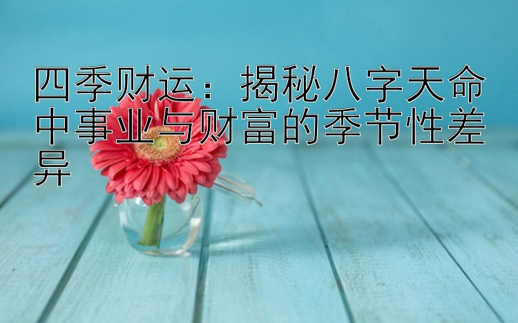 四季财运：揭秘八字天命中事业与财富的季节性差异