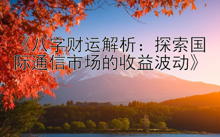 《八字财运解析：探索国际通信市场的收益波动》