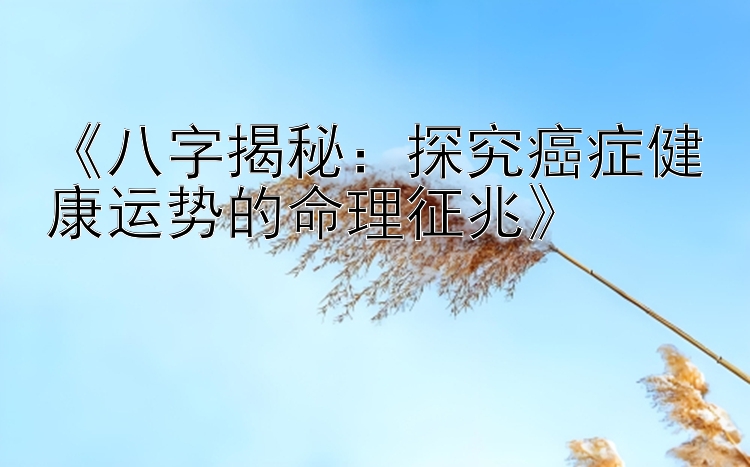 《八字揭秘：探究癌症健康运势的命理征兆》