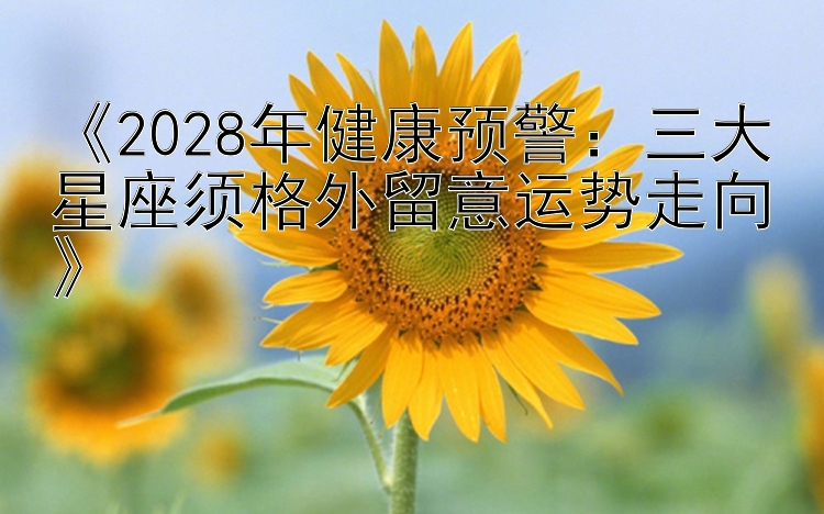 《2028年健康预警：三大星座须格外留意运势走向》