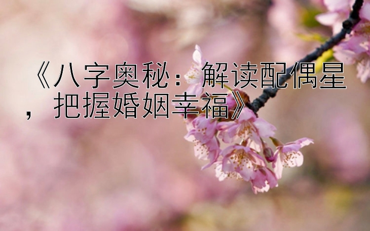 《八字奥秘：解读配偶星，把握婚姻幸福》