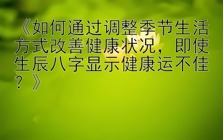 《如何通过调整季节生活方式改善健康状况，即使生辰八字显示健康运不佳？》