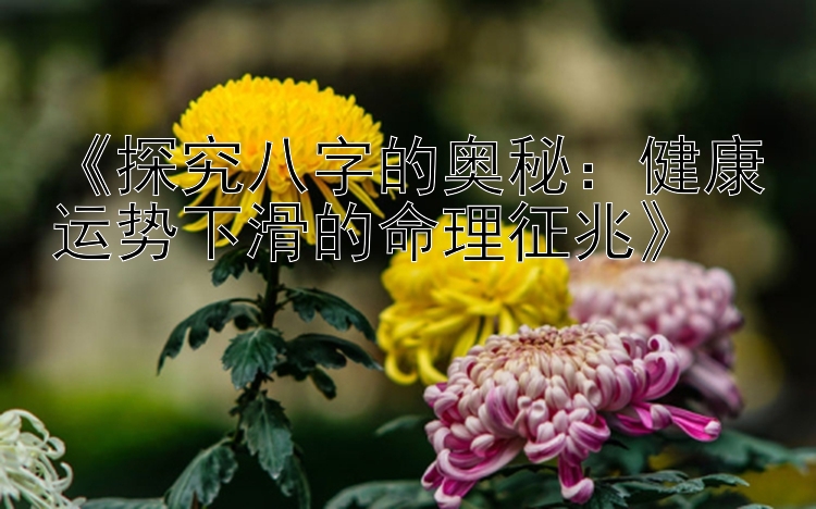 《探究八字的奥秘：健康运势下滑的命理征兆》